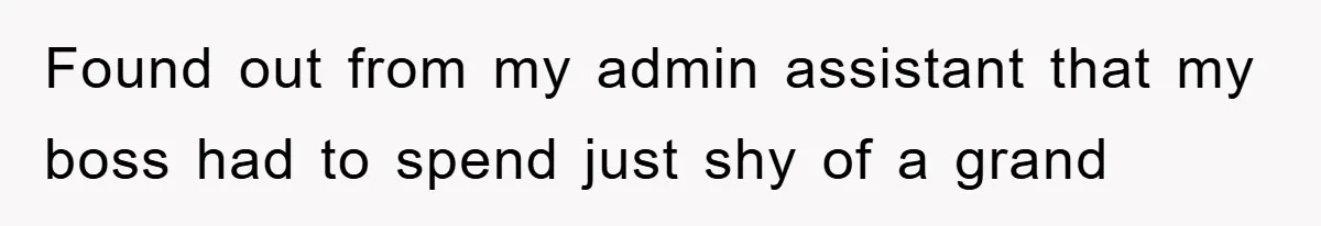 Found out from my admin assistant that my boss had to spend just shy of a grand