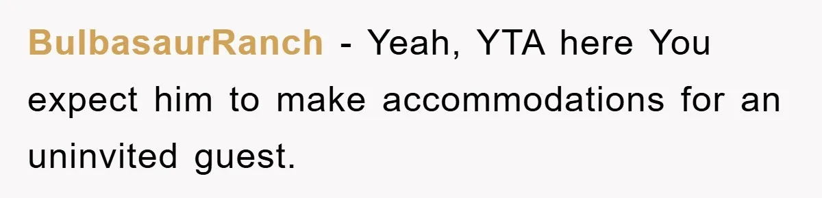 BulbasaurRanch - Yeah, YTA here You expect him to make accommodations for an uninvited guest.