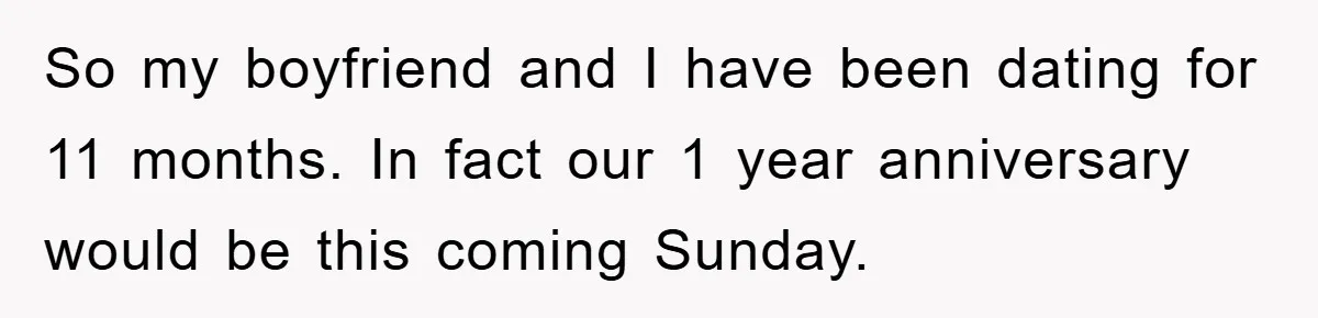 So my boyfriend and I have been dating for 11 months. In fact our 1 year anniversary would be this coming Sunday.