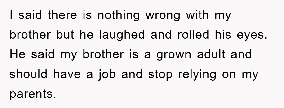 I said there is nothing wrong with my brother but he laughed and rolled his eyes. He said my brother is a grown adult and should have a job and...
