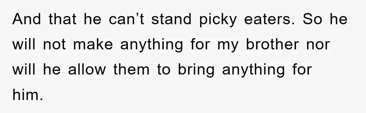 And that he can’t stand picky eaters. So he will not make anything for my brother nor will he allow them to bring anything for him.