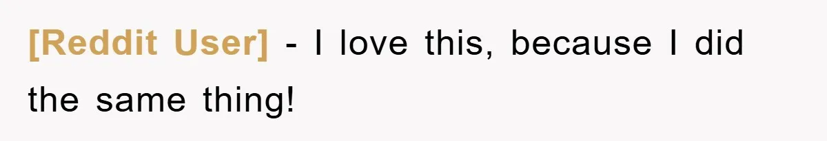 [Reddit User] − I love this, because I did the same thing!