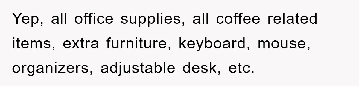 Yep, all office supplies, all coffee related items, extra furniture, keyboard, mouse, organizers, adjustable desk, etc.
