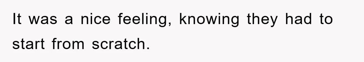 It was a nice feeling, knowing they had to start from scratch.