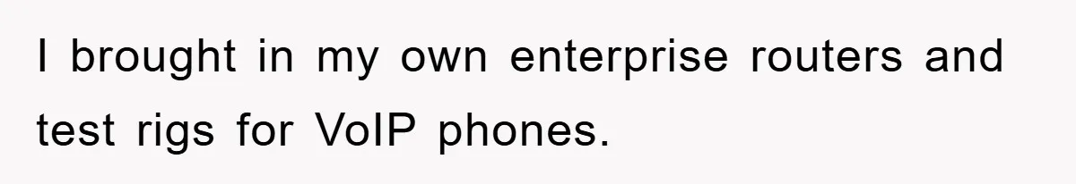 I brought in my own enterprise routers and test rigs for VoIP phones.