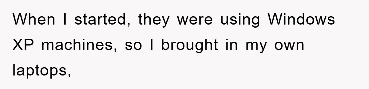 When I started, they were using Windows XP machines, so I brought in my own laptops,