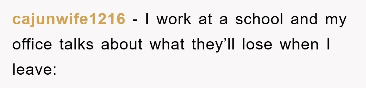 cajunwife1216 − I work at a school and my office talks about what they’ll lose when I leave: