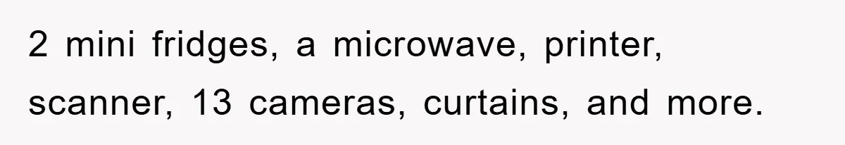 2 mini fridges, a microwave, printer, scanner, 13 cameras, curtains, and more.