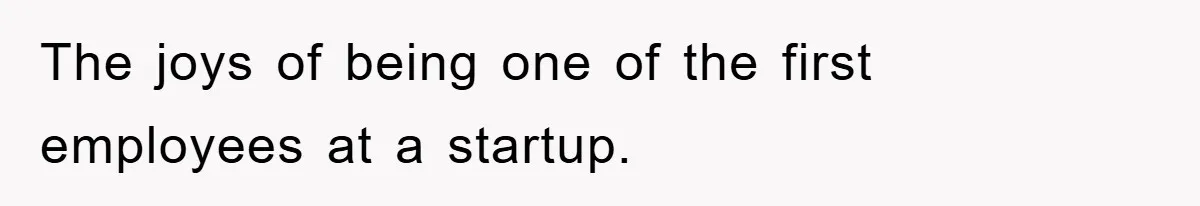 The joys of being one of the first employees at a startup.