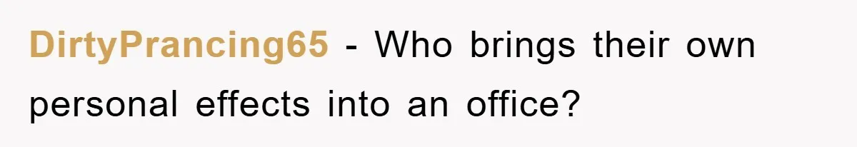 DirtyPrancing65 − Who brings their own personal effects into an office?
