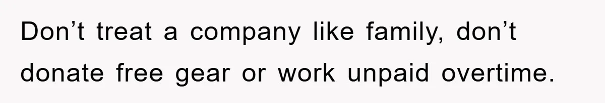 Don’t treat a company like family, don’t donate free gear or work unpaid overtime.