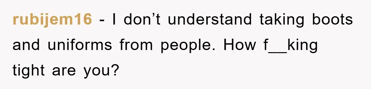 rubijem16 − I don’t understand taking boots and uniforms from people. How f__king tight are you?