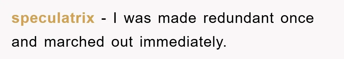 speculatrix − I was made redundant once and marched out immediately.