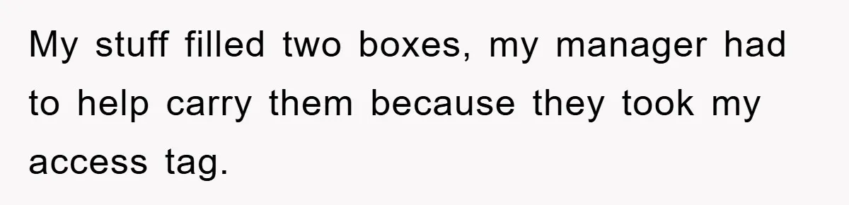 My stuff filled two boxes, my manager had to help carry them because they took my access tag.