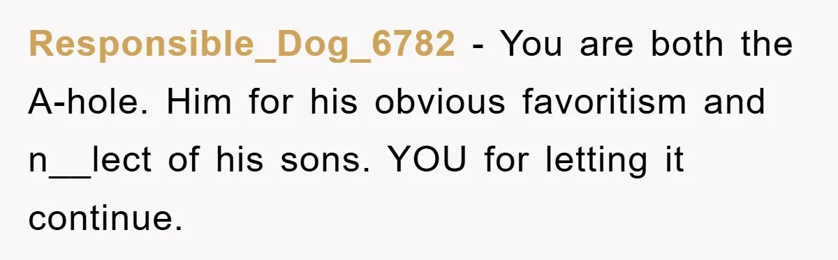 Responsible_Dog_6782 - You are both the A-hole. Him for his obvious favoritism and n__lect of his sons. YOU for letting it continue.