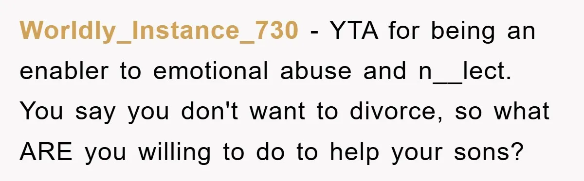 Worldly_Instance_730 - YTA for being an enabler to emotional abuse and n__lect. You say you don't want to divorce, so what ARE you willing to do to help your sons?