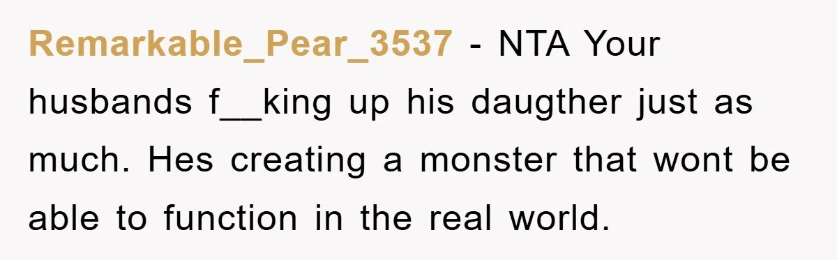 Remarkable_Pear_3537 - NTA Your husbands f__king up his daugther just as much. Hes creating a monster that wont be able to function in the real world.