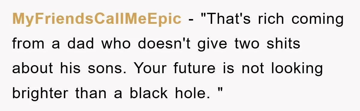 MyFriendsCallMeEpic - "That's rich coming from a dad who doesn't give two shits about his sons. Your future is not looking brighter than a black hole. "