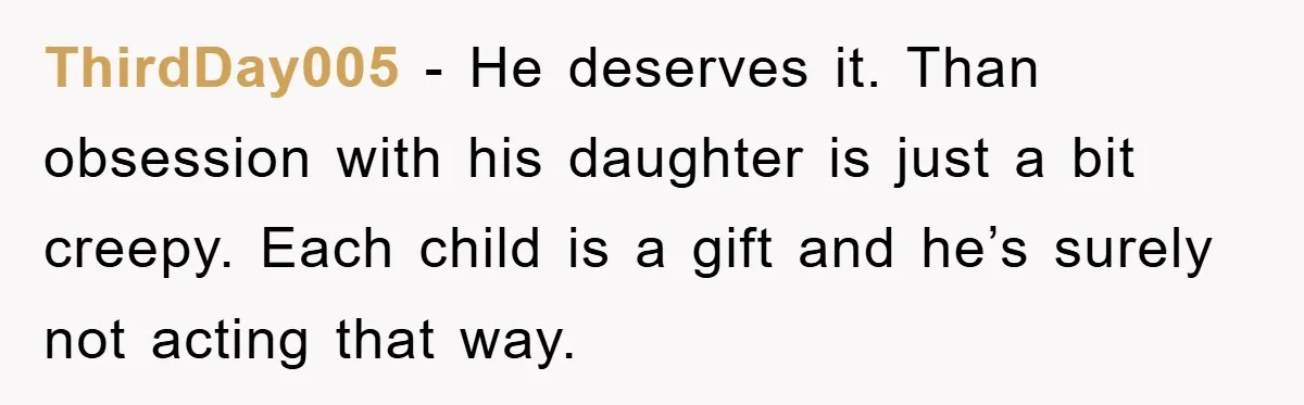 ThirdDay005 - He deserves it. Than obsession with his daughter is just a bit creepy. Each child is a gift and he’s surely not acting that way.