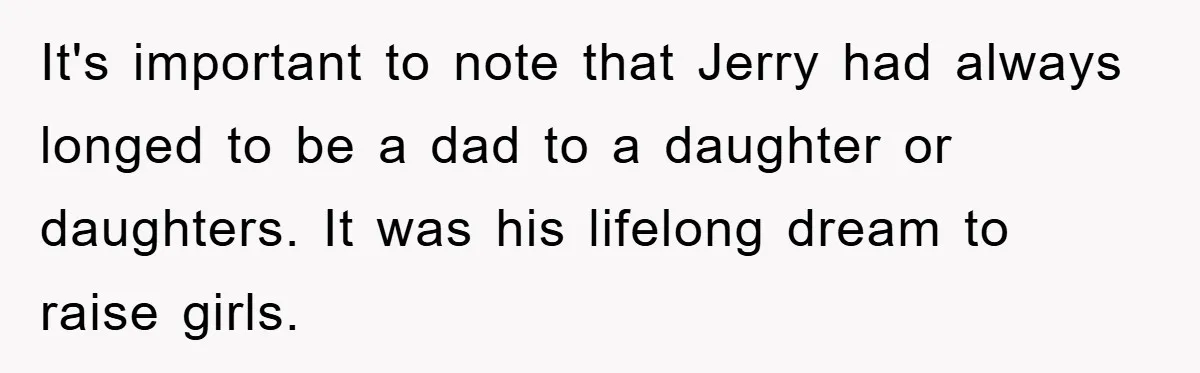 It's important to note that Jerry had always longed to be a dad to a daughter or daughters. It was his lifelong dream to raise girls.