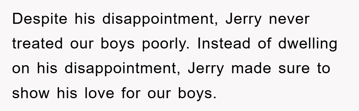 Despite his disappointment, Jerry never treated our boys poorly. Instead of dwelling on his disappointment, Jerry made sure to show his love for our boys.