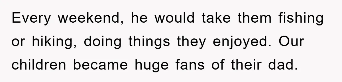 Every weekend, he would take them fishing or hiking, doing things they enjoyed. Our children became huge fans of their dad.