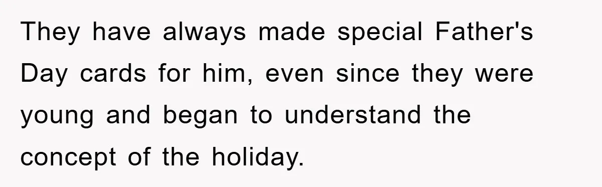 They have always made special Father's Day cards for him, even since they were young and began to understand the concept of the holiday.