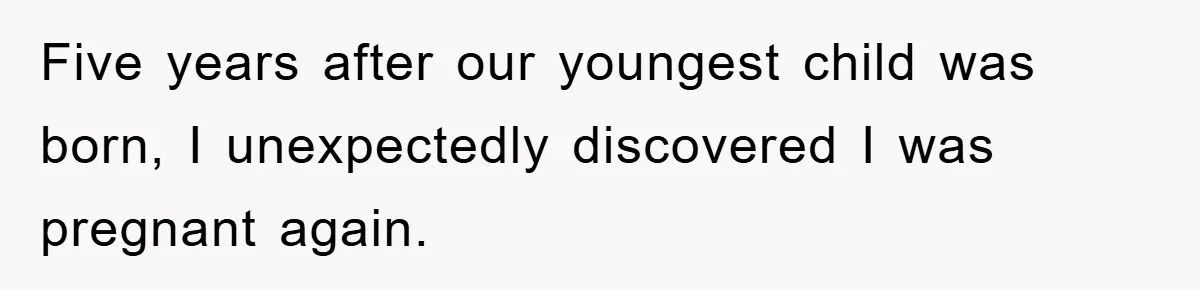 Five years after our youngest child was born, I unexpectedly discovered I was pregnant again.