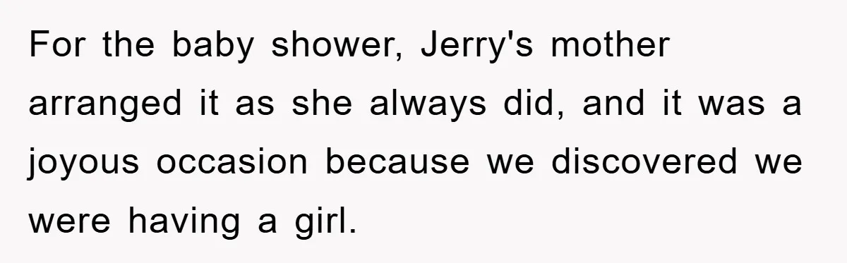 For the baby shower, Jerry's mother arranged it as she always did, and it was a joyous occasion because we discovered we were having a girl.