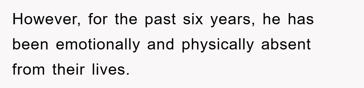 However, for the past six years, he has been emotionally and physically absent from their lives.