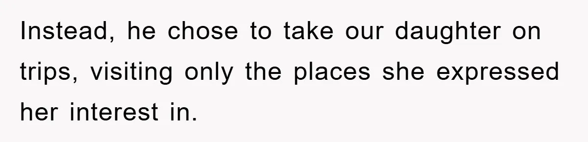 Instead, he chose to take our daughter on trips, visiting only the places she expressed her interest in.