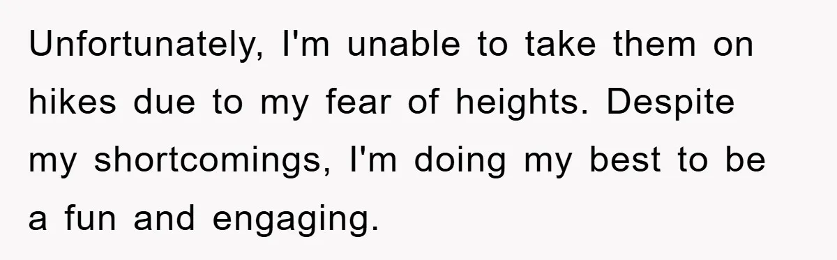 Unfortunately, I'm unable to take them on hikes due to my fear of heights. Despite my shortcomings, I'm doing my best to be a fun and engaging.