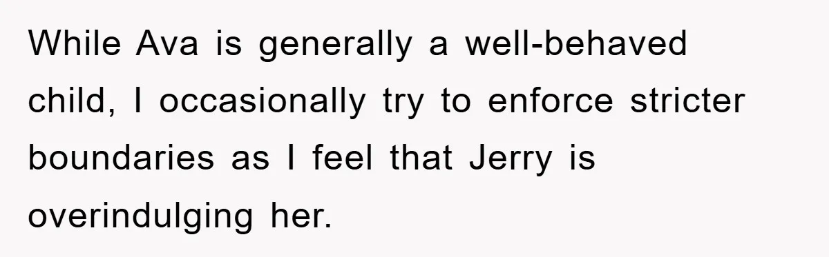 While Ava is generally a well-behaved child, I occasionally try to enforce stricter boundaries as I feel that Jerry is overindulging her.