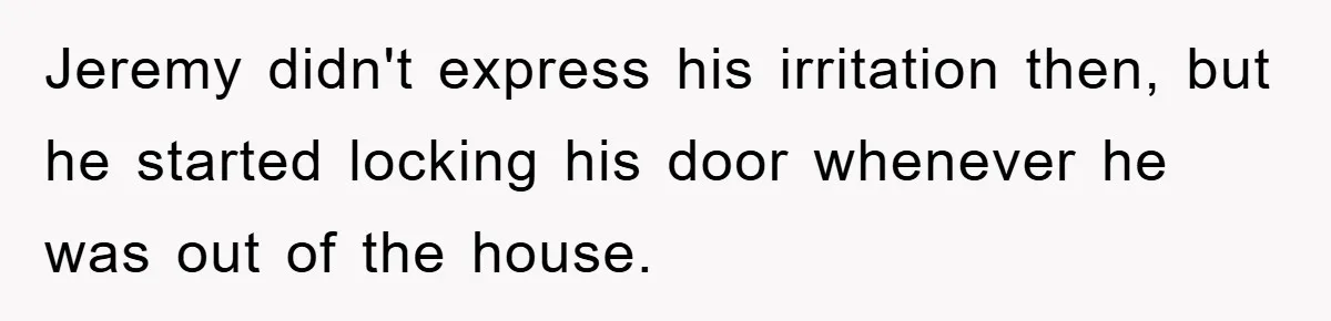 Jeremy didn't express his irritation then, but he started locking his door whenever he was out of the house.