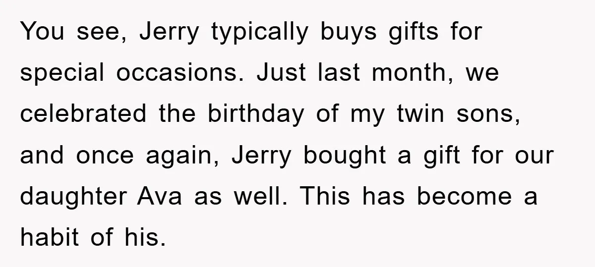 You see, Jerry typically buys gifts for special occasions. Just last month, we celebrated the birthday of my twin sons, and once again, Jerry bought a gift for our daughter...