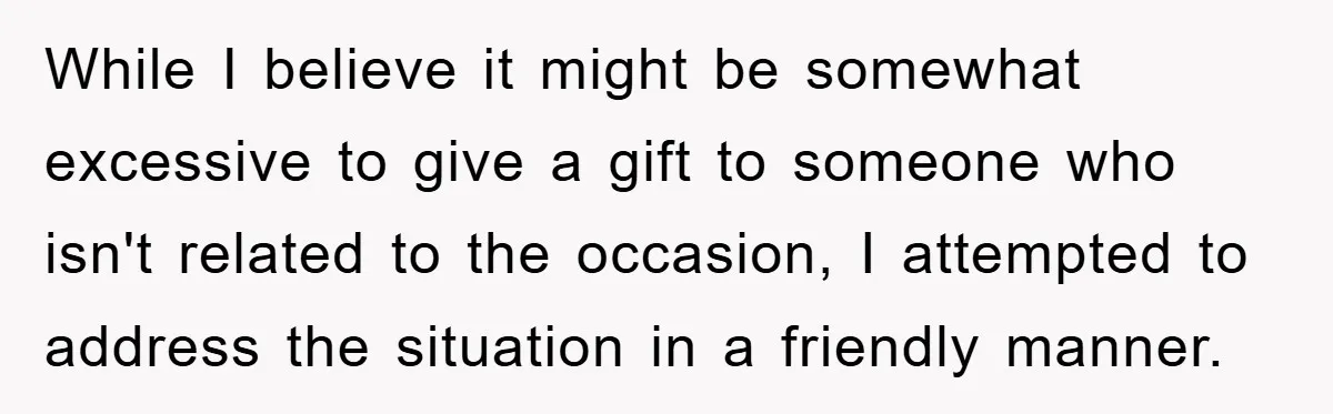 While I believe it might be somewhat excessive to give a gift to someone who isn't related to the occasion, I attempted to address the situation in a friendly manner.