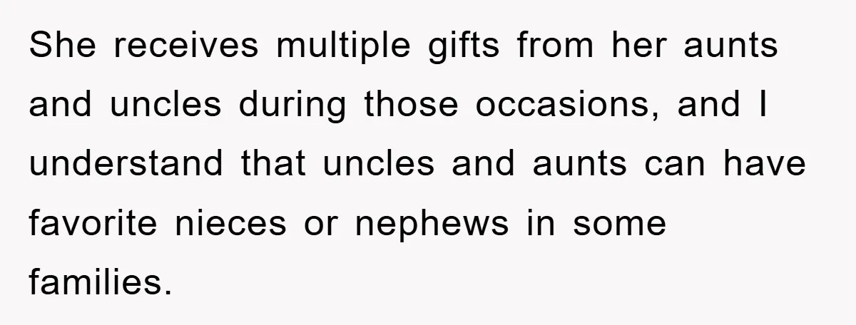 She receives multiple gifts from her aunts and uncles during those occasions, and I understand that uncles and aunts can have favorite nieces or nephews in some families.