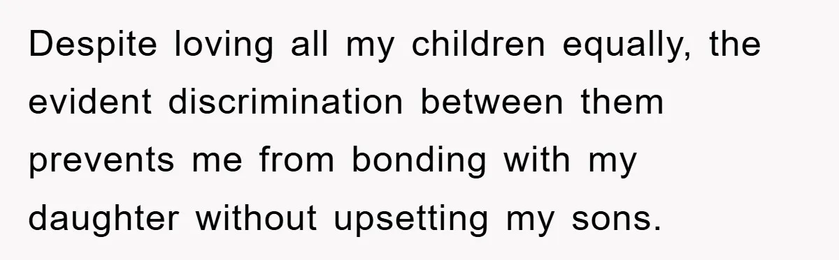 Despite loving all my children equally, the evident discrimination between them prevents me from bonding with my daughter without upsetting my sons.