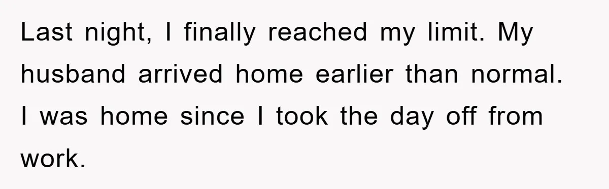 Last night, I finally reached my limit. My husband arrived home earlier than normal. I was home since I took the day off from work.