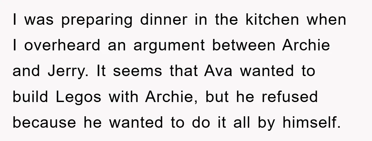 I was preparing dinner in the kitchen when I overheard an argument between Archie and Jerry. It seems that Ava wanted to build Legos with Archie, but he refused because...