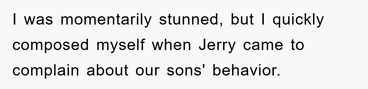 I was momentarily stunned, but I quickly composed myself when Jerry came to complain about our sons' behavior.