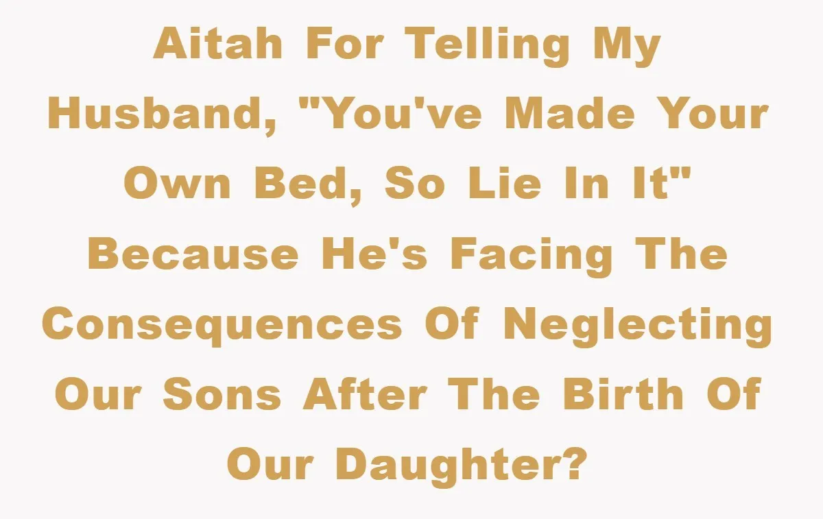 AITAH for telling my husband, "You've made your own bed, so lie in it" because he's facing the consequences of neglecting our sons after the birth of our daughter?