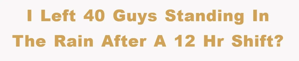 I left 40 guys standing in the rain after a 12 hr shift?