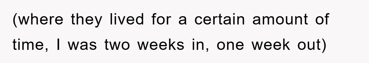 (where they lived for a certain amount of time, I was two weeks in, one week out)