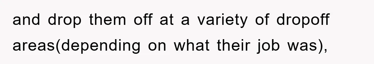 and drop them off at a variety of dropoff areas(depending on what their job was),