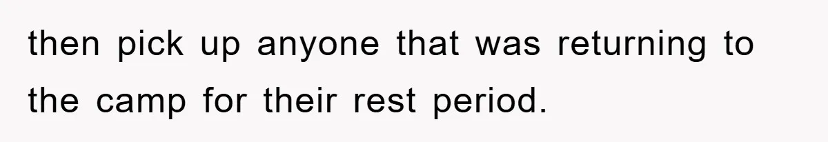 then pick up anyone that was returning to the camp for their rest period.