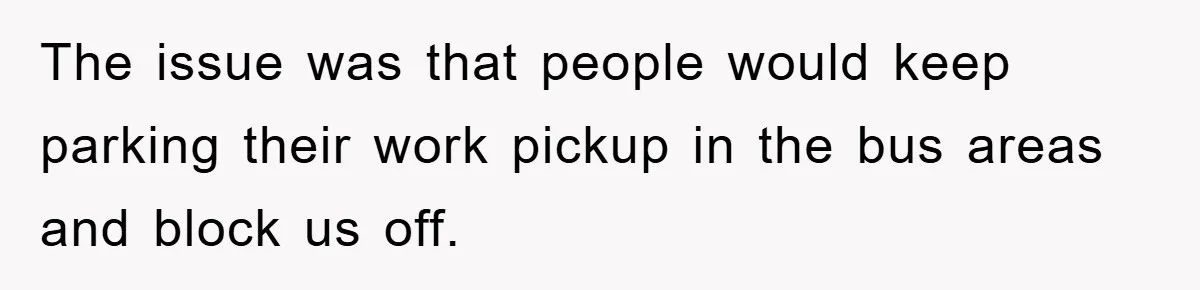 The issue was that people would keep parking their work pickup in the bus areas and block us off.