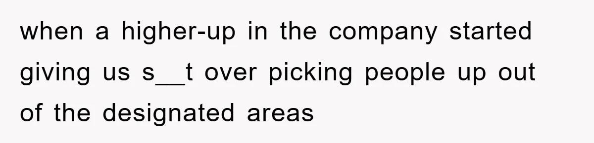 when a higher-up in the company started giving us s__t over picking people up out of the designated areas