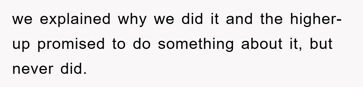 we explained why we did it and the higher-up promised to do something about it, but never did.