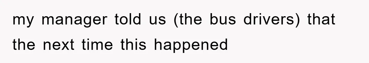 my manager told us (the bus drivers) that the next time this happened